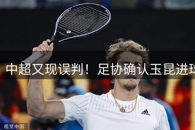 中超又现误判！足协确认玉昆进球应无效 外援越位干扰 新鹏城被黑