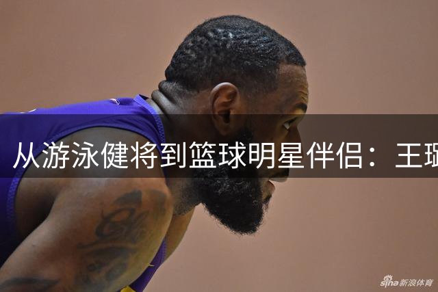 从游泳健将到篮球明星伴侣：王璐与胡金秋的爱情岁月