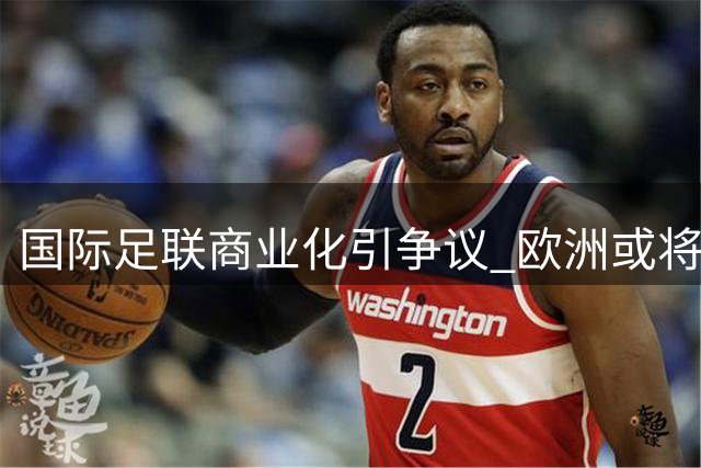 国际足联商业化引争议 欧洲或将抵制世界杯赛事