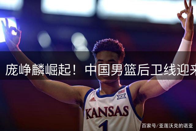 庞峥麟崛起！中国男篮后卫线迎来新希望，赵睿盛赞其硬派风格