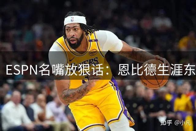 ESPN名嘴放狠话：恩比德生涯东决窗口期仅剩最后一年